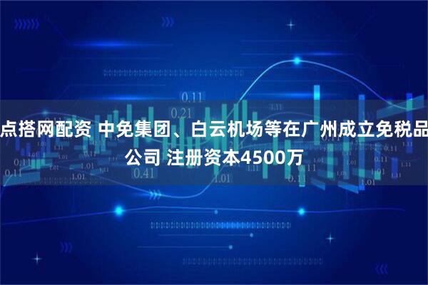 点搭网配资 中免集团、白云机场等在广州成立免税品公司 注册资本4500万