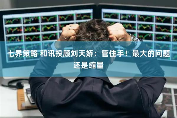 七界策略 和讯投顾刘天娇：管住手！最大的问题还是缩量