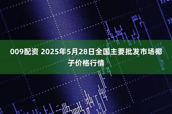 009配资 2025年5月28日全国主要批发市场椰子价格行情