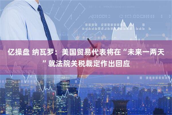 亿操盘 纳瓦罗：美国贸易代表将在“未来一两天”就法院关税裁定作出回应