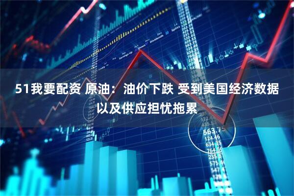 51我要配资 原油：油价下跌 受到美国经济数据以及供应担忧拖累