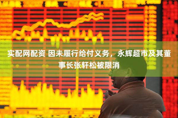 实配网配资 因未履行给付义务，永辉超市及其董事长张轩松被限消