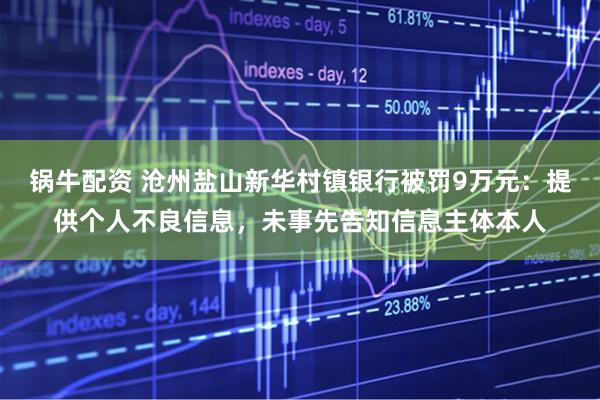 锅牛配资 沧州盐山新华村镇银行被罚9万元：提供个人不良信息，未事先告知信息主体本人