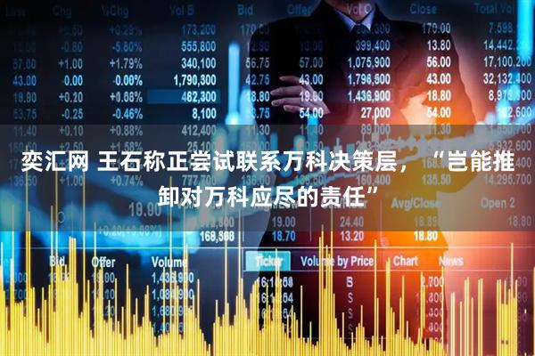 奕汇网 王石称正尝试联系万科决策层， “岂能推卸对万科应尽的责任”