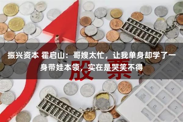 振兴资本 霍启山：哥嫂太忙，让我单身却学了一身带娃本领，实在是哭笑不得