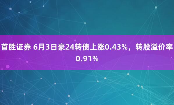 首胜证券 6月3日豪24转债上涨0.43%，转股溢价率0.91%