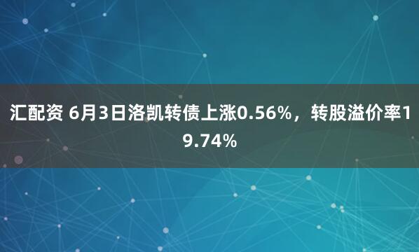 汇配资 6月3日洛凯转债上涨0.56%，转股溢价率19.74%