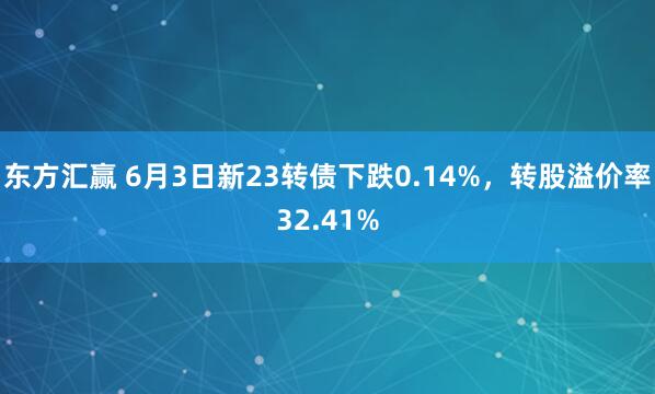 东方汇赢 6月3日新23转债下跌0.14%，转股溢价率32.41%