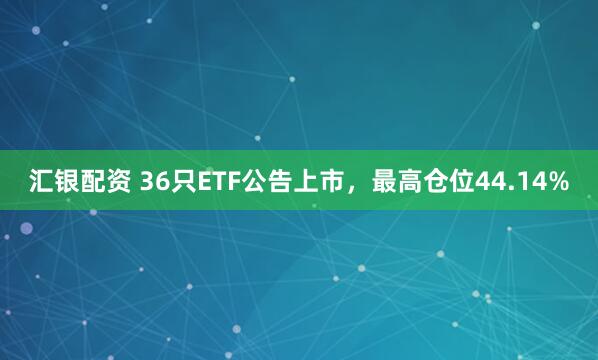 汇银配资 36只ETF公告上市，最高仓位44.14%
