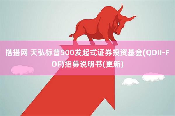 搭搭网 天弘标普500发起式证券投资基金(QDII-FOF)招募说明书(更新)