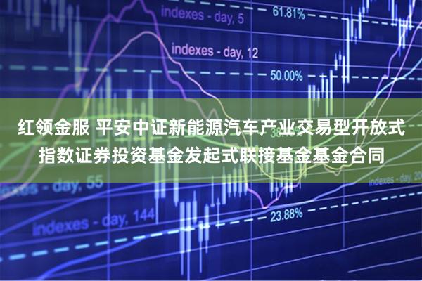红领金服 平安中证新能源汽车产业交易型开放式指数证券投资基金发起式联接基金基金合同