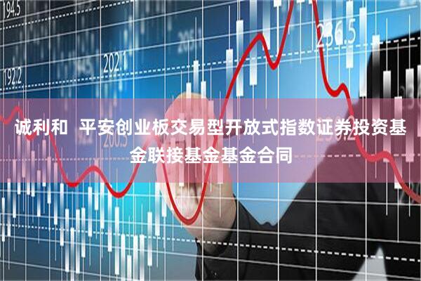 诚利和  平安创业板交易型开放式指数证券投资基金联接基金基金合同