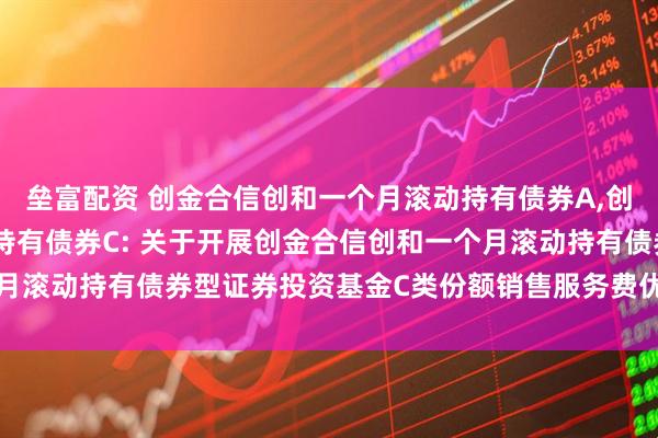 垒富配资 创金合信创和一个月滚动持有债券A,创金合信创和一个月滚动持有债券C: 关于开展创金合信创和一个月滚动持有债券型证券投资基金C类份额销售服务费优惠活动的公告