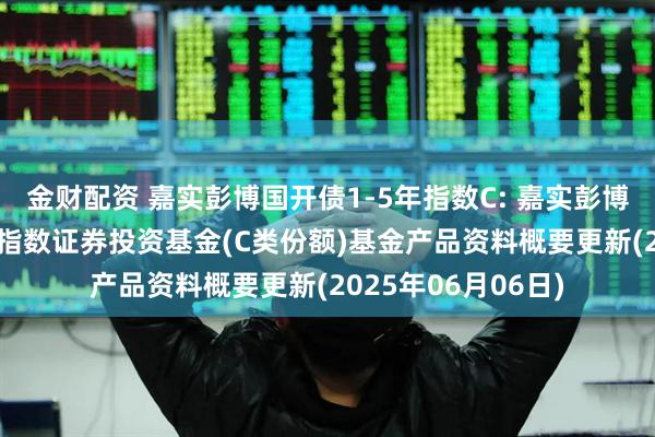金财配资 嘉实彭博国开债1-5年指数C: 嘉实彭博国开行债券1-5年指数证券投资基金(C类份额)基金产品资料概要更新(2025年06月06日)