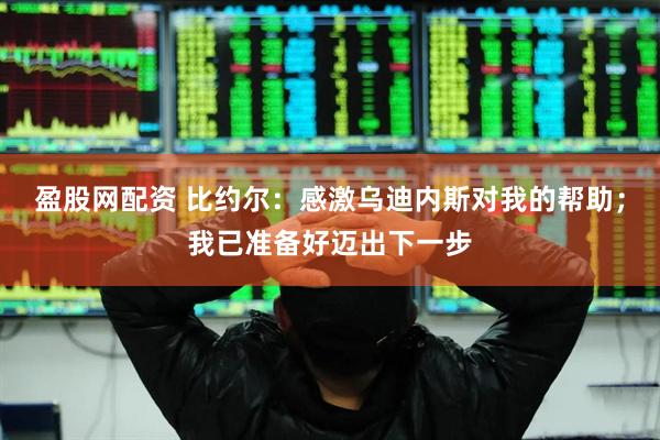 盈股网配资 比约尔：感激乌迪内斯对我的帮助；我已准备好迈出下一步