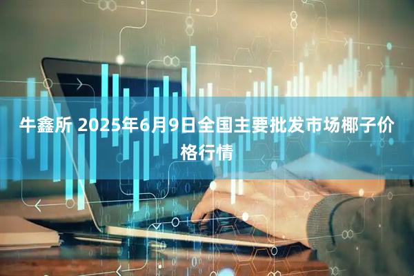 牛鑫所 2025年6月9日全国主要批发市场椰子价格行情