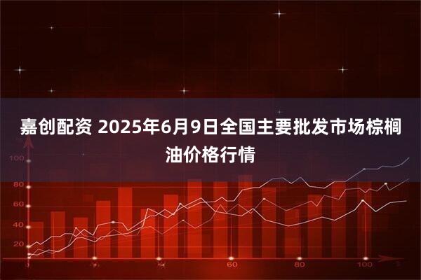 嘉创配资 2025年6月9日全国主要批发市场棕榈油价格行情