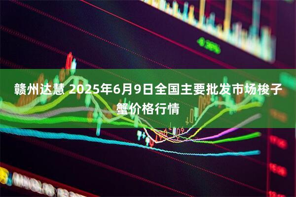 赣州达慧 2025年6月9日全国主要批发市场梭子蟹价格行情