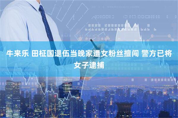 牛来乐 田柾国退伍当晚家遭女粉丝擅闯 警方已将女子逮捕