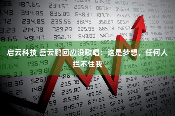 启云科技 岳云鹏回应没歌唱：这是梦想，任何人拦不住我