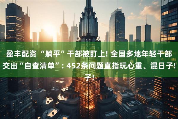 盈丰配资 “躺平”干部被盯上! 全国多地年轻干部交出“自查清单”: 452条问题直指玩心重、混日子!