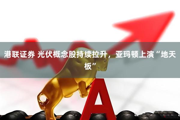 港联证券 光伏概念股持续拉升，亚玛顿上演“地天板”