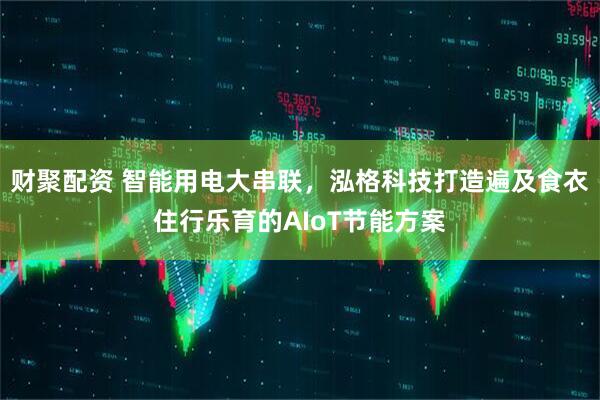 财聚配资 智能用电大串联，泓格科技打造遍及食衣住行乐育的AIoT节能方案
