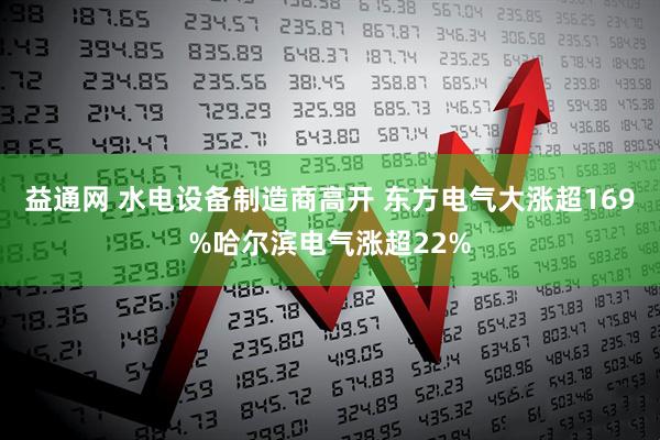 益通网 水电设备制造商高开 东方电气大涨超169%哈尔滨电气涨超22%