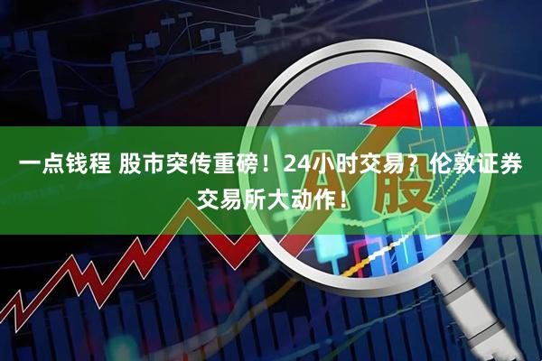 一点钱程 股市突传重磅！24小时交易？伦敦证券交易所大动作！