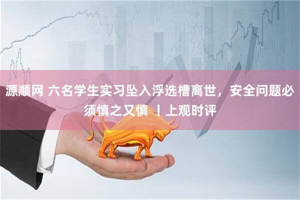 源顺网 六名学生实习坠入浮选槽离世，安全问题必须慎之又慎 丨上观时评