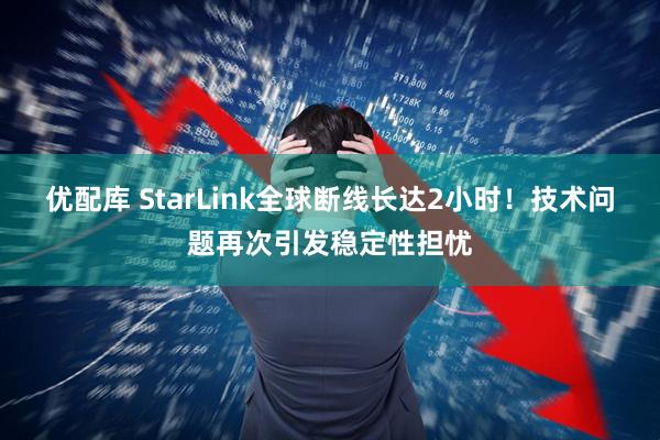 优配库 StarLink全球断线长达2小时！技术问题再次引发稳定性担忧