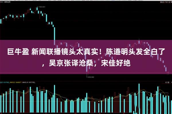 巨牛盈 新闻联播镜头太真实！陈道明头发全白了，吴京张译沧桑，宋佳好绝