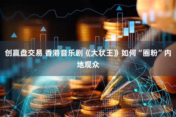 创赢盘交易 香港音乐剧《大状王》如何“圈粉”内地观众