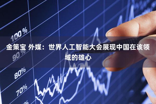 金策宝 外媒：世界人工智能大会展现中国在该领域的雄心