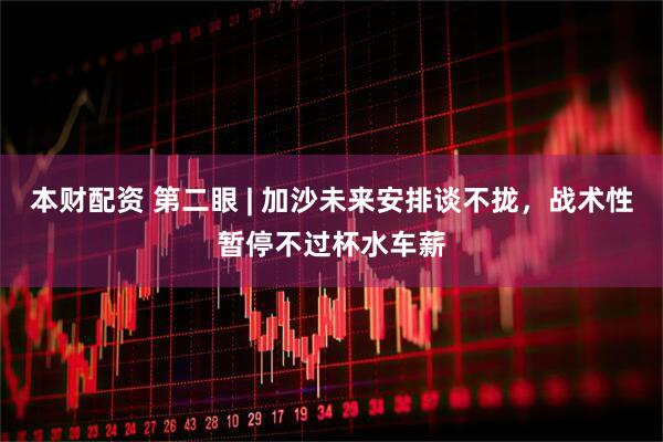 本财配资 第二眼 | 加沙未来安排谈不拢，战术性暂停不过杯水车薪