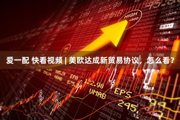 爱一配 快看视频 | 美欧达成新贸易协议，怎么看？