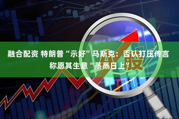融合配资 特朗普“示好”马斯克：否认打压传言 称愿其生意“蒸蒸日上”