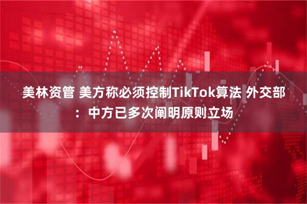 美林资管 美方称必须控制TikTok算法 外交部：中方已多次阐明原则立场