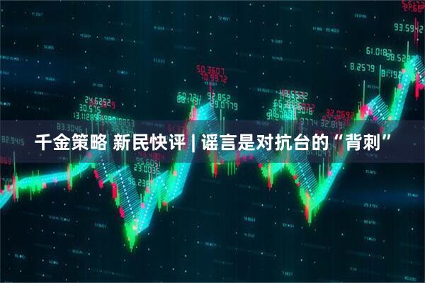 千金策略 新民快评 | 谣言是对抗台的“背刺”