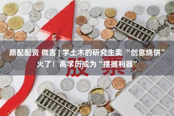鼎配配资 微言 | 学土木的研究生卖 “创意烧饼”火了！高学历成为“摆摊利器”