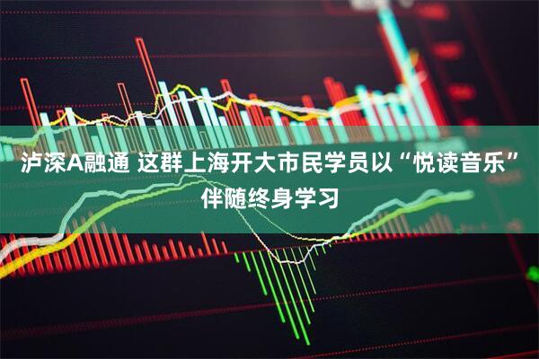 泸深A融通 这群上海开大市民学员以“悦读音乐”伴随终身学习