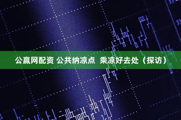 公赢网配资 公共纳凉点  乘凉好去处（探访）