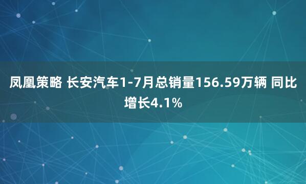 凤凰策略 长安汽车1-7月总销量156.59万辆 同比增长4.1%