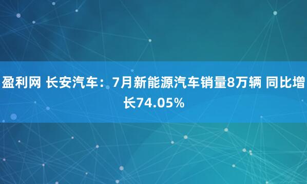 盈利网 长安汽车：7月新能源汽车销量8万辆 同比增长74.05%