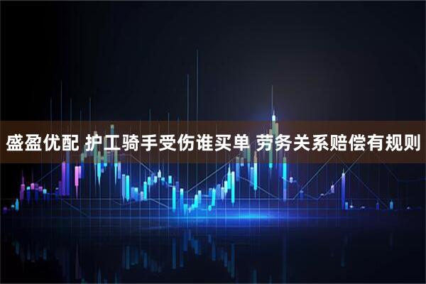盛盈优配 护工骑手受伤谁买单 劳务关系赔偿有规则