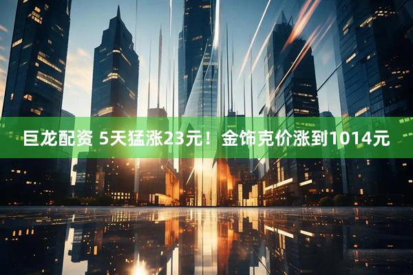 巨龙配资 5天猛涨23元！金饰克价涨到1014元