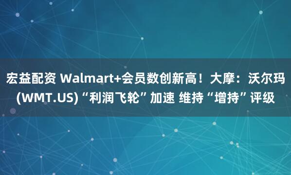 宏益配资 Walmart+会员数创新高！大摩：沃尔玛(WMT.US)“利润飞轮”加速 维持“增持”评级