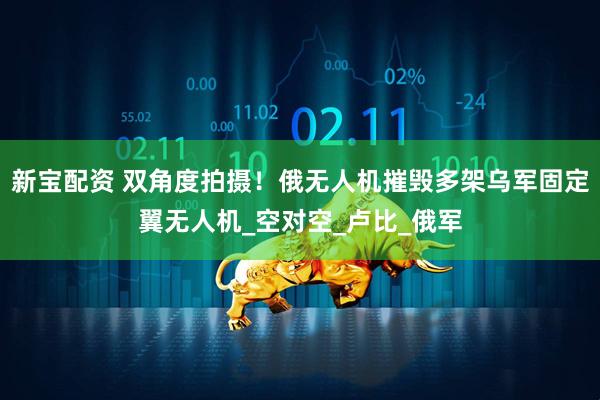 新宝配资 双角度拍摄！俄无人机摧毁多架乌军固定翼无人机_空对空_卢比_俄军