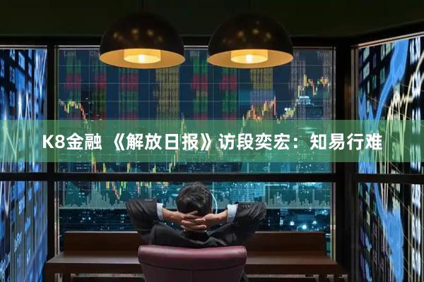 K8金融 《解放日报》访段奕宏：知易行难