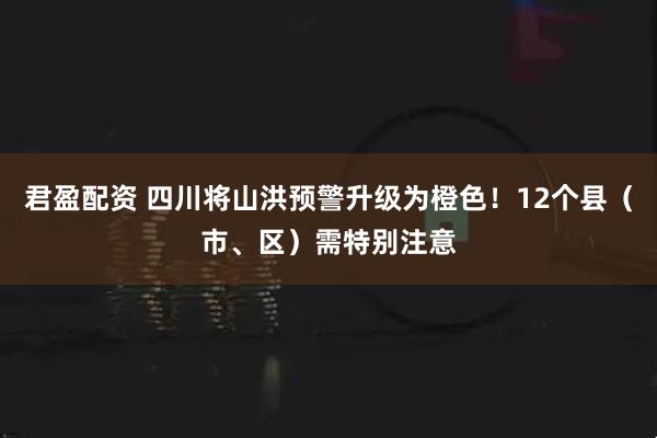 君盈配资 四川将山洪预警升级为橙色！12个县（市、区）需特别注意